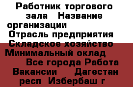 Работник торгового зала › Название организации ­ Team PRO 24 › Отрасль предприятия ­ Складское хозяйство › Минимальный оклад ­ 30 000 - Все города Работа » Вакансии   . Дагестан респ.,Избербаш г.